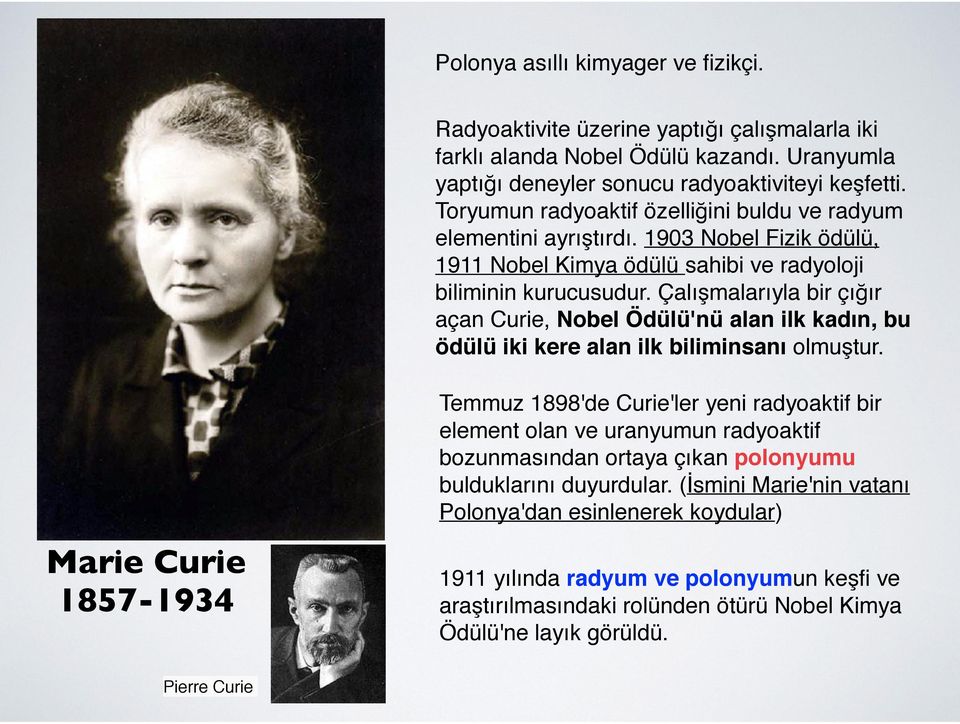 Çalışmalarıyla bir çığır açan Curie, Nobel Ödülü'nü alan ilk kadın, bu ödülü iki kere alan ilk biliminsanı olmuştur.