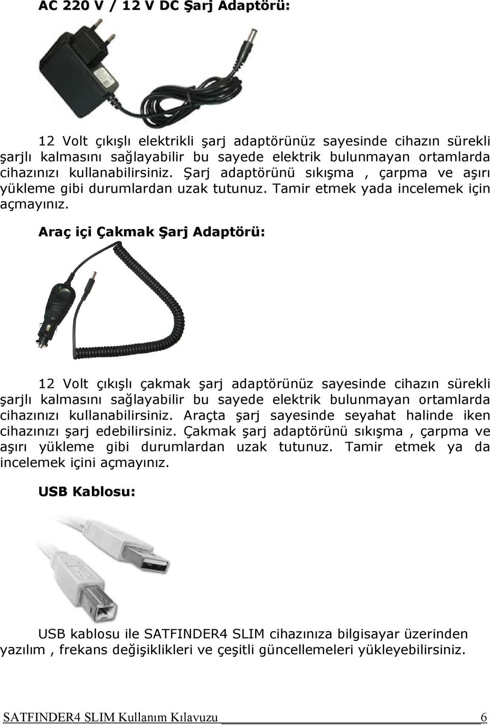 Araç içi Çakmak Şarj Adaptörü: 12 Volt çıkışlı çakmak şarj adaptörünüz sayesinde cihazın sürekli şarjlı kalmasını sağlayabilir bu sayede elektrik bulunmayan ortamlarda cihazınızı kullanabilirsiniz.