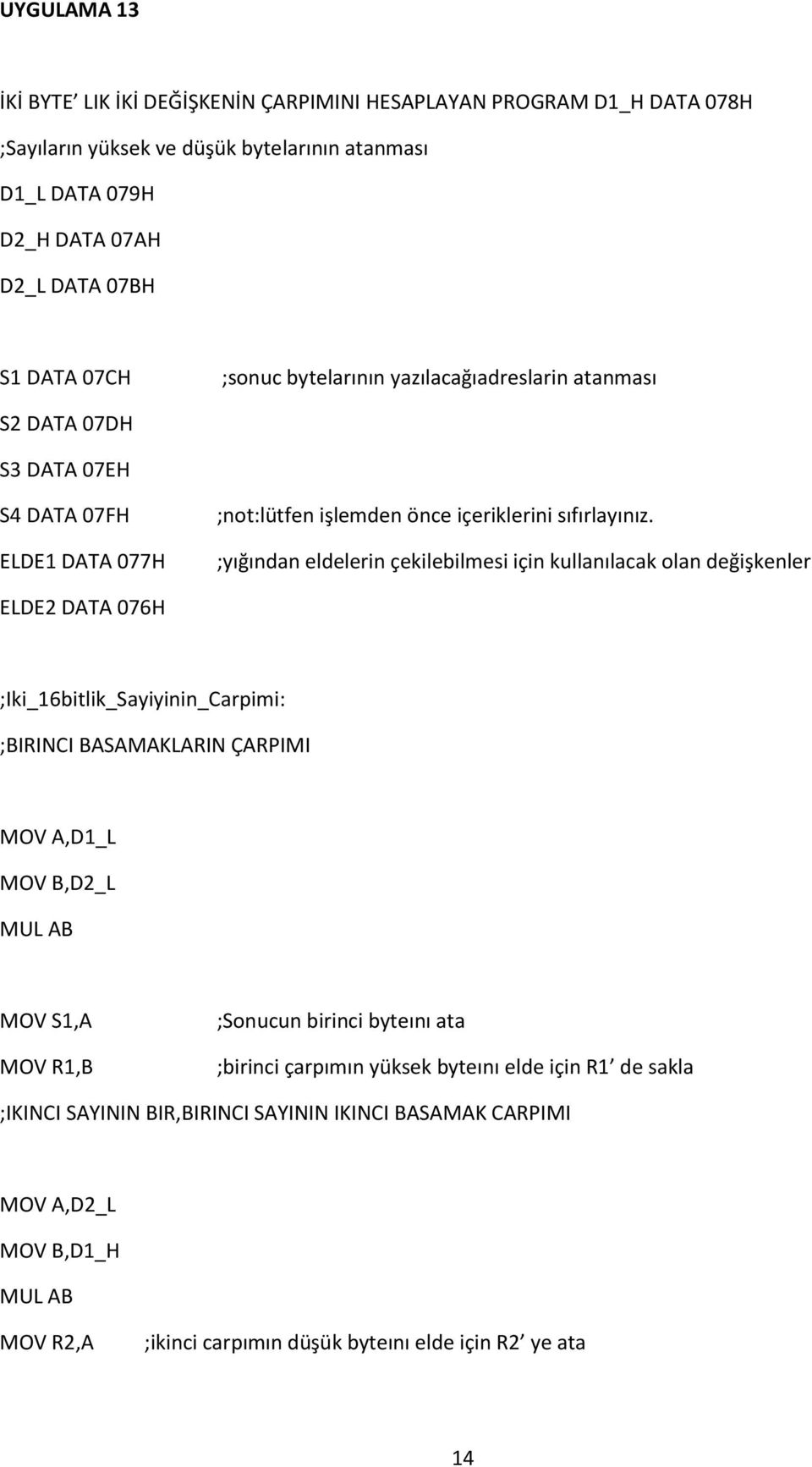 ;yığından eldelerin çekilebilmesi için kullanılacak olan değişkenler ELDE2 DATA 076H ;Iki_16bitlik_Sayiyinin_Carpimi: ;BIRINCI BASAMAKLARIN ÇARPIMI A,D1_L B,D2_L MUL AB S1,A R1,B