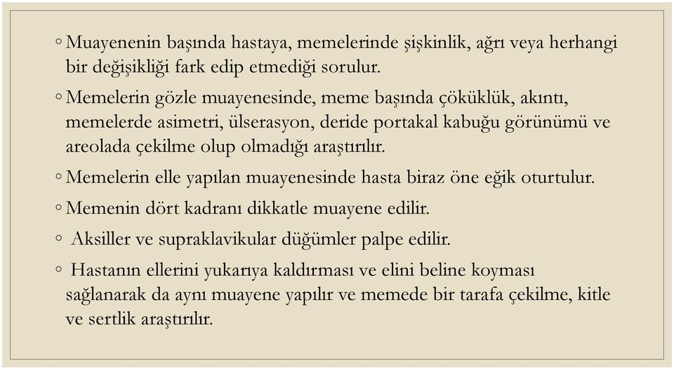 olmadığı araştırılır. Memelerin elle yapılan muayenesinde hasta biraz öne eğik oturtulur. Memenin dört kadranı dikkatle muayene edilir.