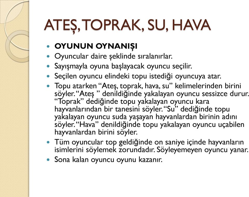 Toprak dediğinde topu yakalayan oyuncu kara hayvanlarından bir tanesini söyler. Su dediğinde topu yakalayan oyuncu suda yaşayan hayvanlardan birinin adını söyler.