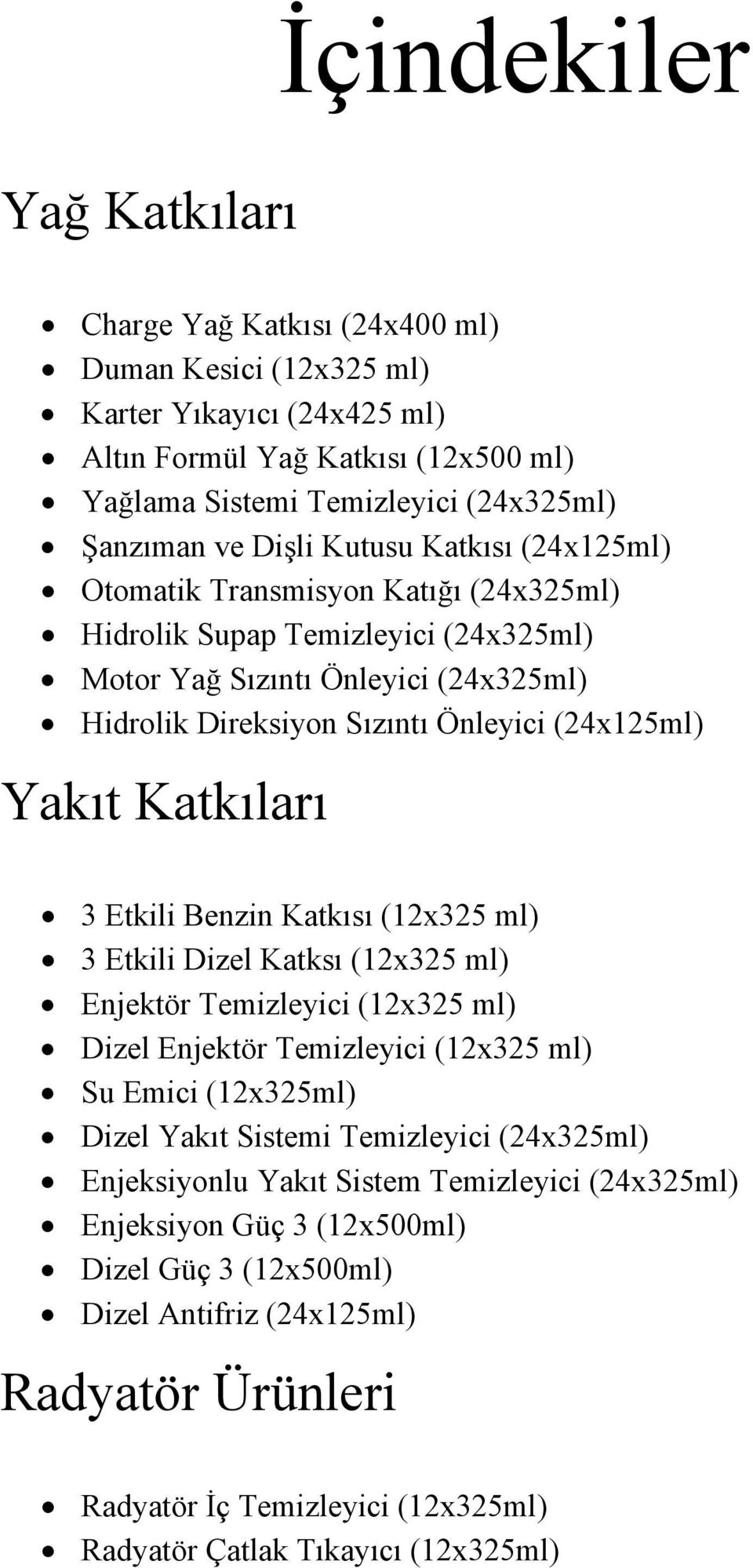 Yakıt Katkıları 3 Etkili Benzin Katkısı (12x325 ml) 3 Etkili Dizel Katksı (12x325 ml) Enjektör Temizleyici (12x325 ml) Dizel Enjektör Temizleyici (12x325 ml) Su Emici (12x325ml) Dizel Yakıt Sistemi