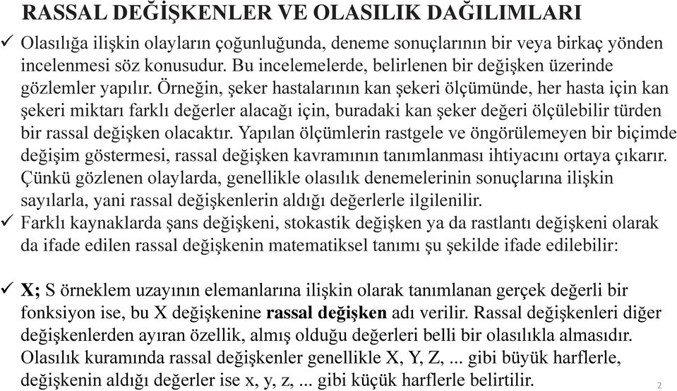 Örneğin, şeker hastalarının kan şekeri ölçümünde, her hasta için kan şekeri miktarı farklı değerler alacağı için, buradaki kan şeker değeri ölçülebilir türden bir rassal değişken olacaktır.