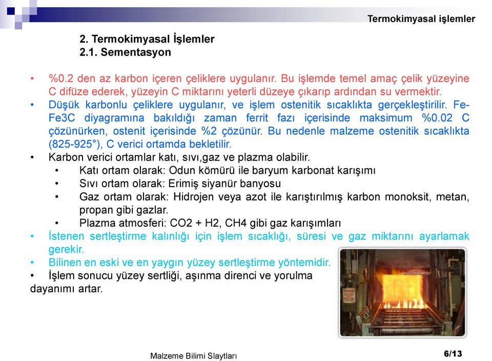 Düşük karbonlu çeliklere uygulanır, ve işlem ostenitik sıcaklıkta gerçekleştirilir. Fe- Fe3C diyagramına bakıldığı zaman ferrit fazı içerisinde maksimum %0.