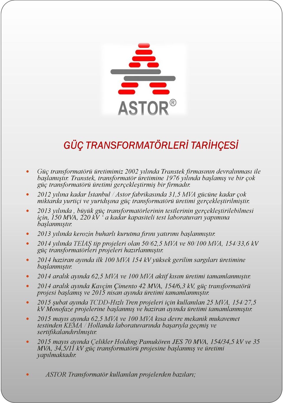 2012 yılına kadar İstanbul / Astor fabrikasında 31,5 MVA gücüne kadar çok miktarda yurtiçi ve yurtdışına güç transformatörü üretimi gerçekleştirilmiştir.