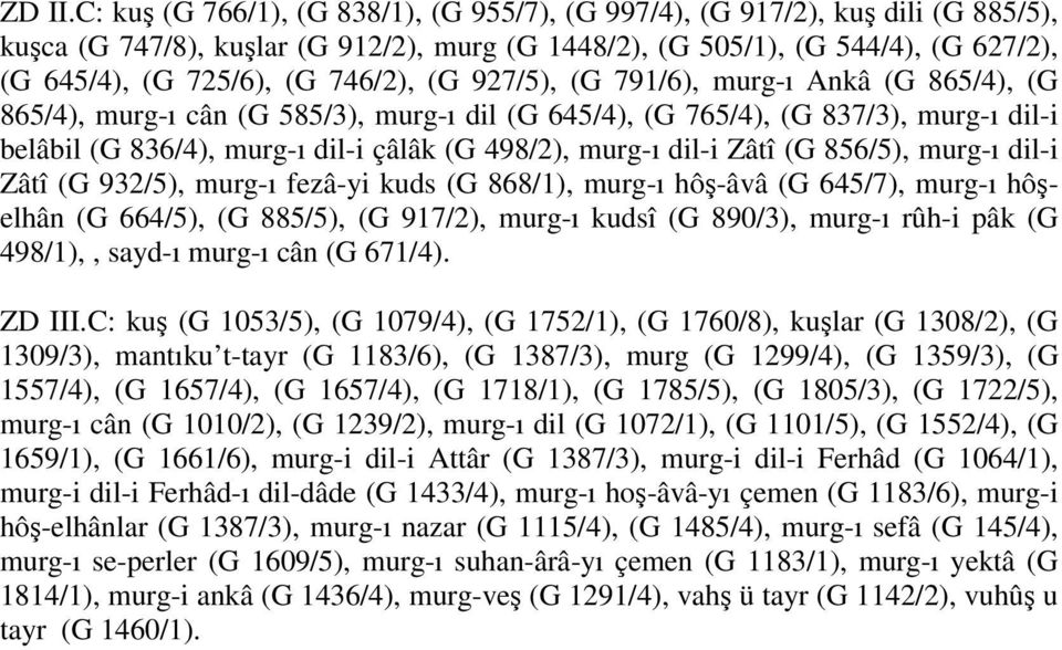 (G 927/5), (G 791/6), murg-ı Ankâ (G 865/4), (G 865/4), murg-ı cân (G 585/3), murg-ı dil (G 645/4), (G 765/4), (G 837/3), murg-ı dil-i belâbil (G 836/4), murg-ı dil-i çâlâk (G 498/2), murg-ı dil-i