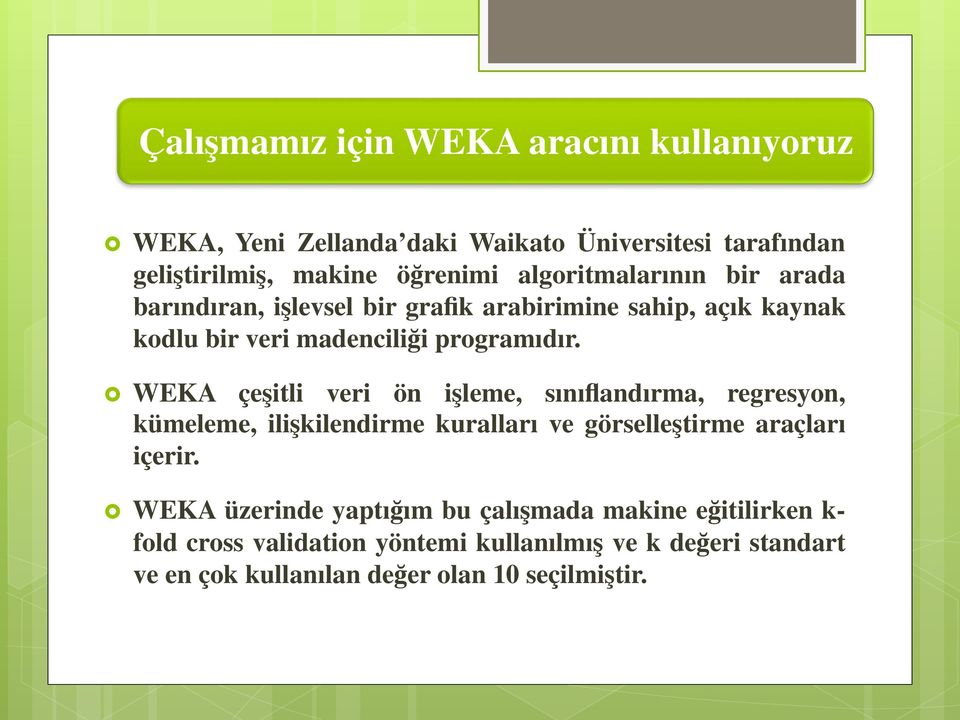 WEKA çeşitli veri ön işleme, sınıflandırma, regresyon, kümeleme, ilişkilendirme kuralları ve görselleştirme araçları içerir.