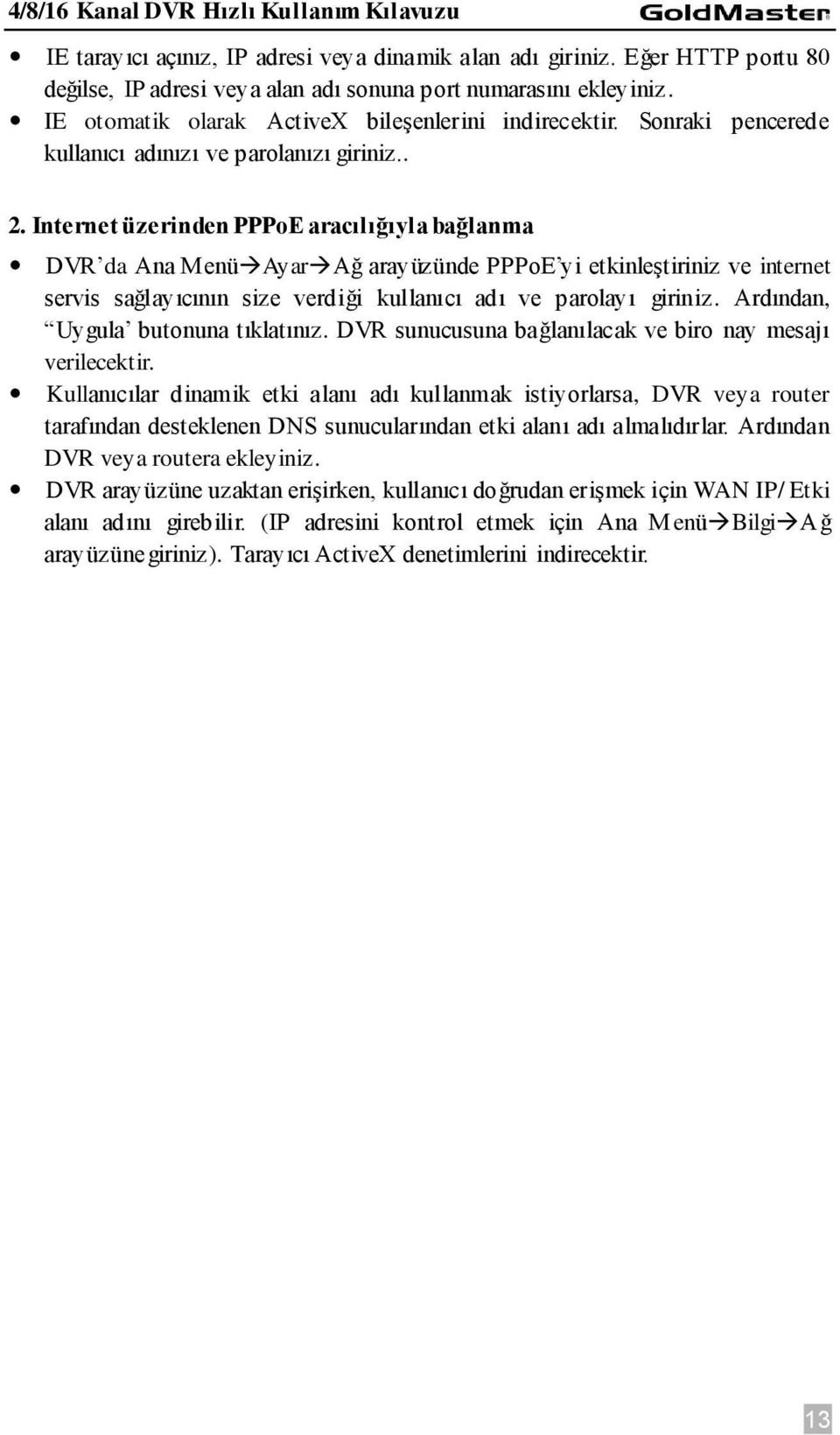 Internet üzerinden PPPoE aracılığıyla bağlanma DVR da Ana Menü Ayar Ağ arayüzünde PPPoE yi etkinleştiriniz ve internet servis sağlayıcının size verdiği kullanıcı adı ve parolayı giriniz.