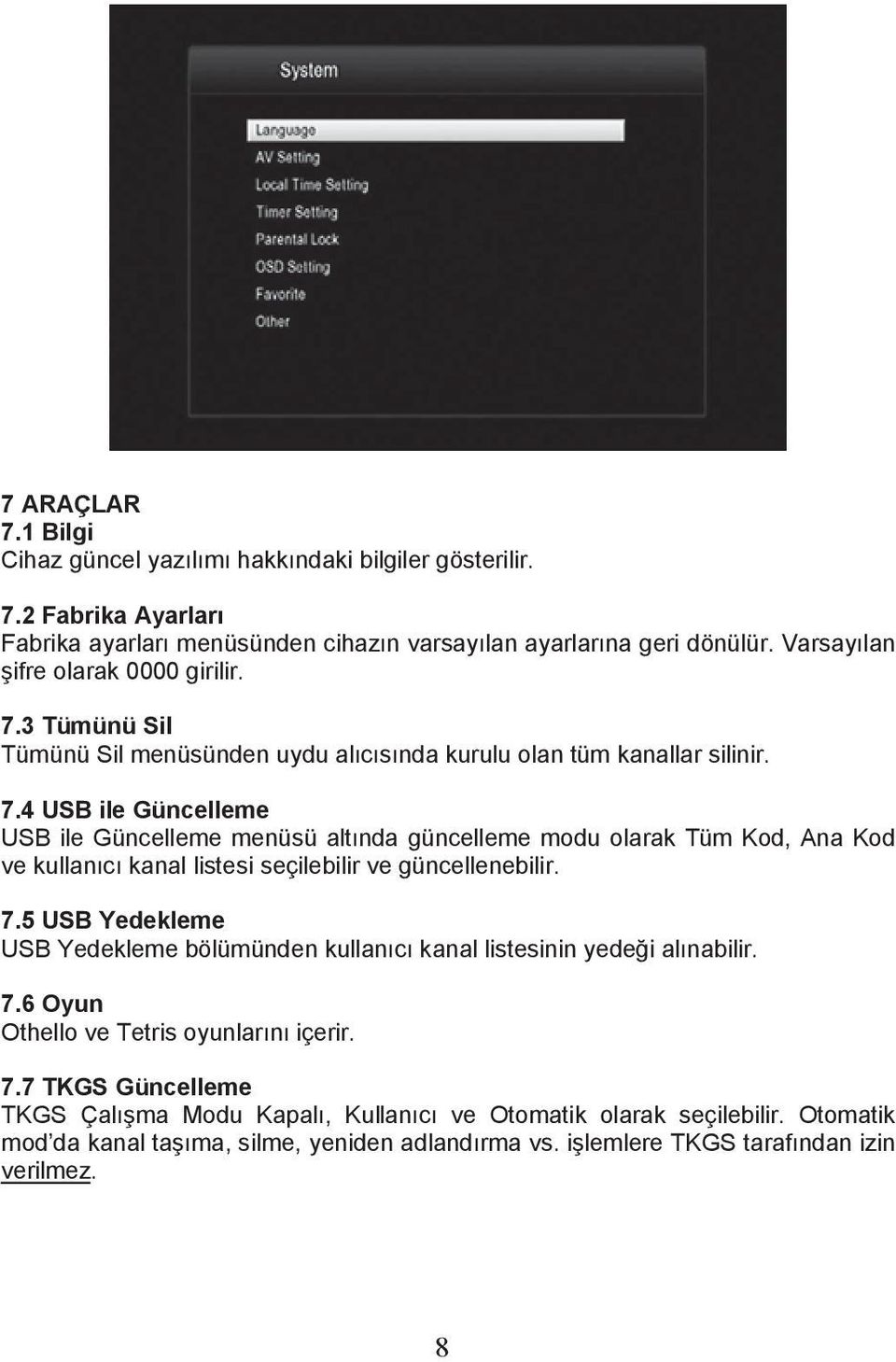 7.5 USB Yedekleme USB Yedekleme bölümünden kullanıcı kanal listesinin yedeği alınabilir. 7.6 Oyun Othello ve Tetris oyunlarını içerir. 7.7 TKGS Güncelleme TKGS Çalışma Modu Kapalı, Kullanıcı ve Otomatik olarak seçilebilir.