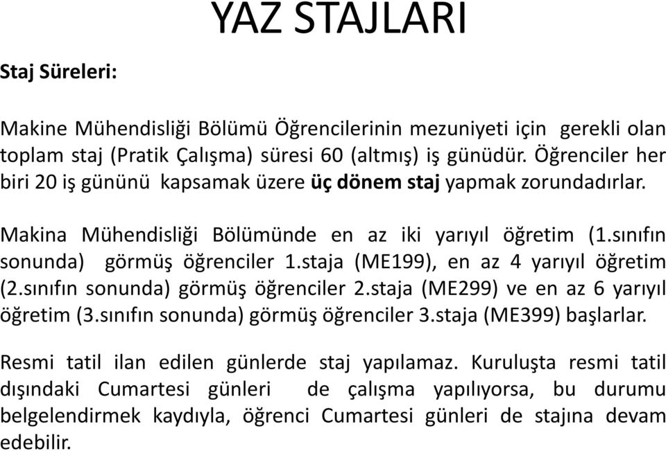 staja (ME199), en az 4 yarıyıl öğretim (2.sınıfın sonunda) görmüş öğrenciler 2.staja (ME299) ve en az 6 yarıyıl öğretim (3.sınıfın sonunda) görmüş öğrenciler 3.staja (ME399) başlarlar.