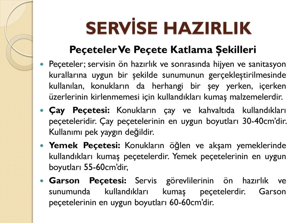 Çay Peçetesi: Konukların çay ve kahvaltıda kullandıkları peçeteleridir. Çay peçetelerinin en uygun boyutları 30-40cm dir. Kullanımı pek yaygın değildir.