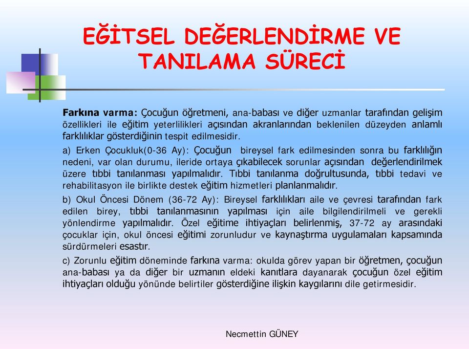 a) Erken Çocukluk(0-36 Ay): Çocuğun bireysel fark edilmesinden sonra bu farklılığın nedeni, var olan durumu, ileride ortaya çıkabilecek sorunlar açısından değerlendirilmek üzere tıbbi tanılanması