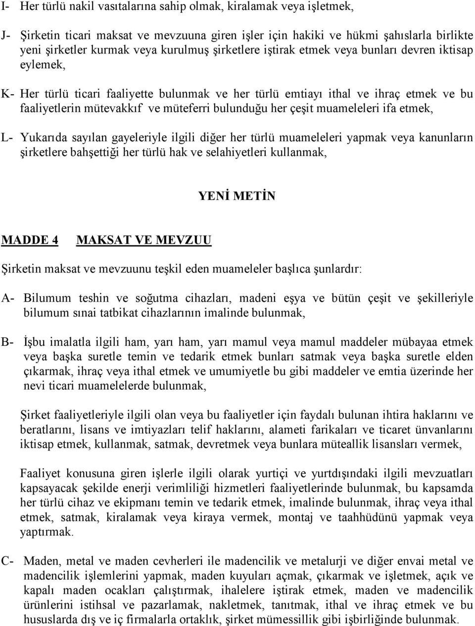 muameleleri ifa etmek, L- Yukarıda sayılan gayeleriyle ilgili diğer her türlü muameleleri yapmak veya kanunların şirketlere bahşettiği her türlü hak ve selahiyetleri kullanmak, YENĐ METĐN MADDE 4