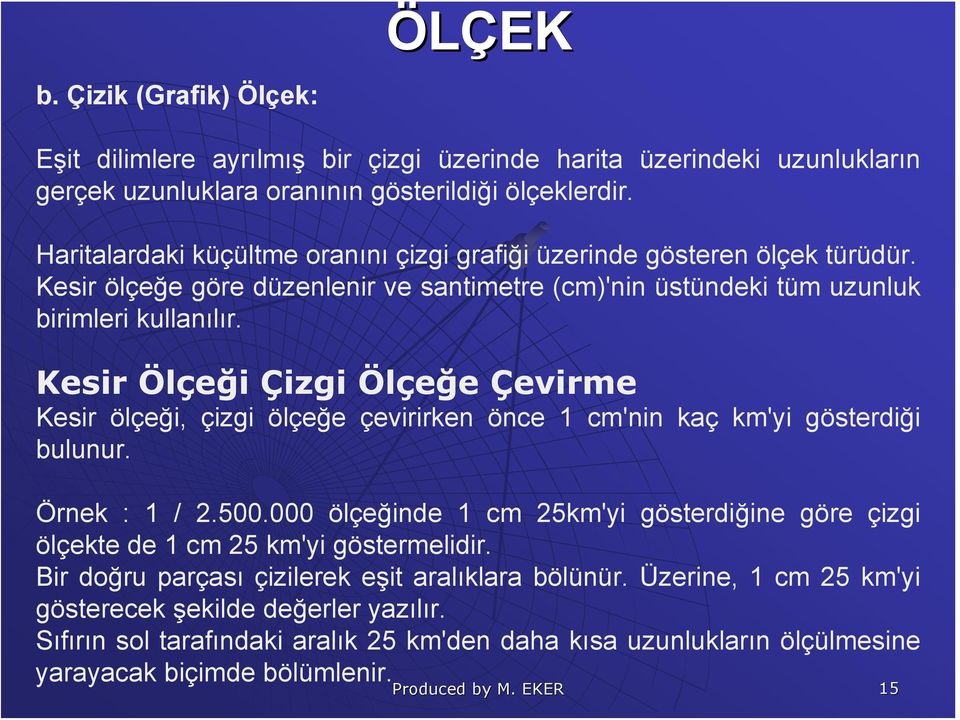 Kesir Ölçeği Çizgi Ölçeğe Çevirme Kesir ölçeği, çizgi ölçeğe çevirirken önce 1 cm'nin kaç km'yi gösterdiği bulunur. Örnek : 1 / 2.500.