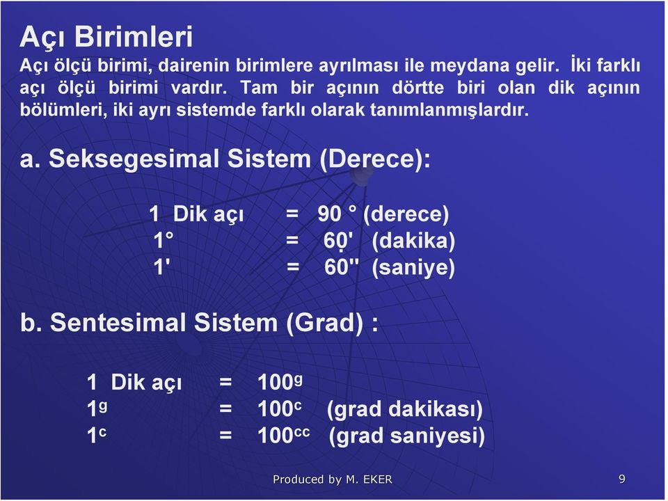 Tam bir açının dörtte biri olan dik açının bölümleri, iki ayrı sistemde farklı olarak tanımlanmışlardır. a. Seksegesimal Sistem (Derece): 1 Dik açı = 90 (derece) 1 = 60 ' (dakika) 1' = 60'' (saniye) b.