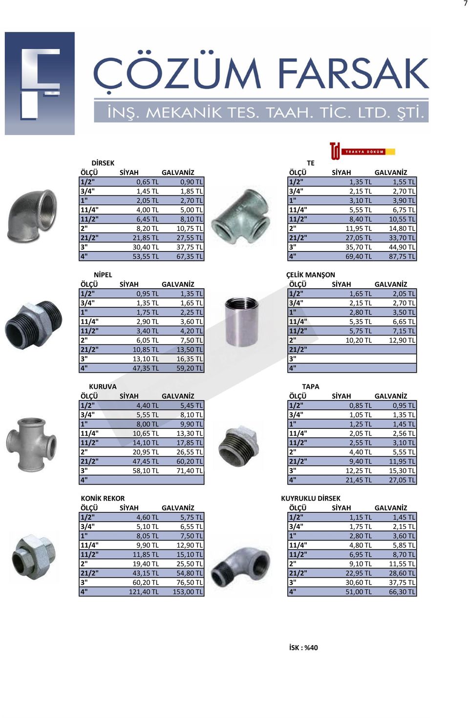 4" 53,55 TL 67,35 TL 4" 69,40 TL 87,75 TL NİPEL ÇELİK MANŞON ÖLÇÜ SİYAH GALVANİZ ÖLÇÜ SİYAH GALVANİZ 1/2" 0,95 TL 1,35 TL 1/2" 1,65 TL 2,05 TL 3/4" 1,35 TL 1,65 TL 3/4" 2,15 TL 2,70 TL 1" 1,75 TL