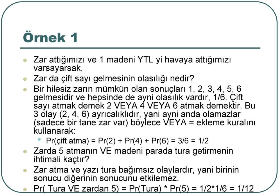 Bu 3 olay (2, 4, 6) ayrıcalıklıdır, yani ayni anda olamazlar (sadece bir tane zar var) böylece VEYA = ekleme kuralını kullanarak: Pr(çift atma) = Pr(2) + Pr(4) + Pr(6) =