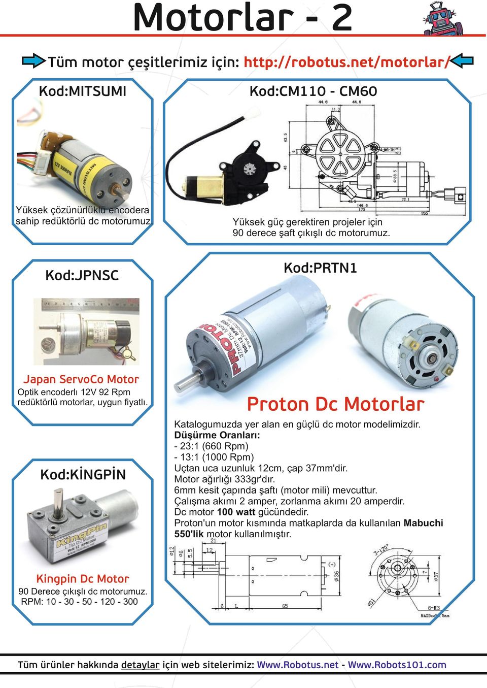 Kod:KİNGPİN Proton Dc Motorlar Katalogumuzda yer alan en güçlü dc motor modelimizdir. Düşürme Oranları: - 23:1 (660 Rpm) - 13:1 (1000 Rpm) Uçtan uca uzunluk 12cm, çap 37mm'dir.