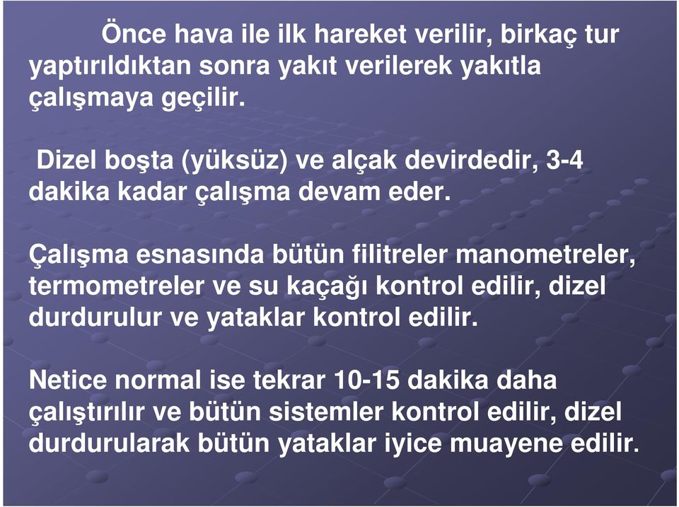 Çalışma esnasında bütün filitreler manometreler, termometreler ve su kaçağı kontrol edilir, dizel durdurulur ve