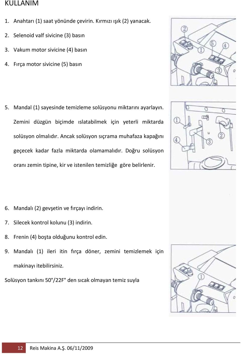 Ancak solüsyon sıçrama muhafaza kapağını geçecek kadar fazla miktarda olamamalıdır. Doğru solüsyon oranı zemin tipine, kir ve istenilen temizliğe göre belirlenir. 6.