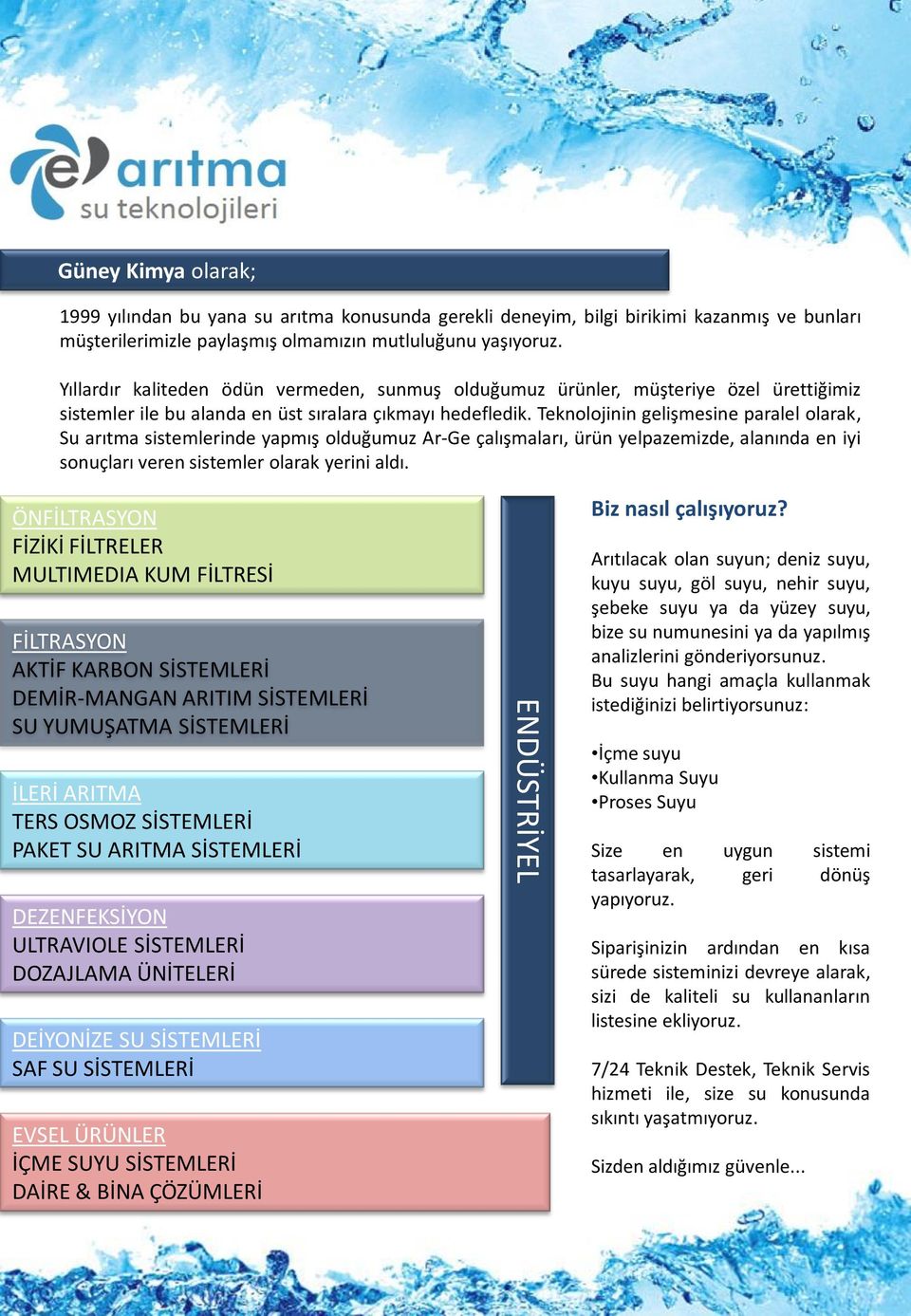 Teknolojinin gelişmesine paralel olarak, Su arıtma sistemlerinde yapmış olduğumuz Ar-Ge çalışmaları, ürün yelpazemizde, alanında en iyi sonuçları veren sistemler olarak yerini aldı.