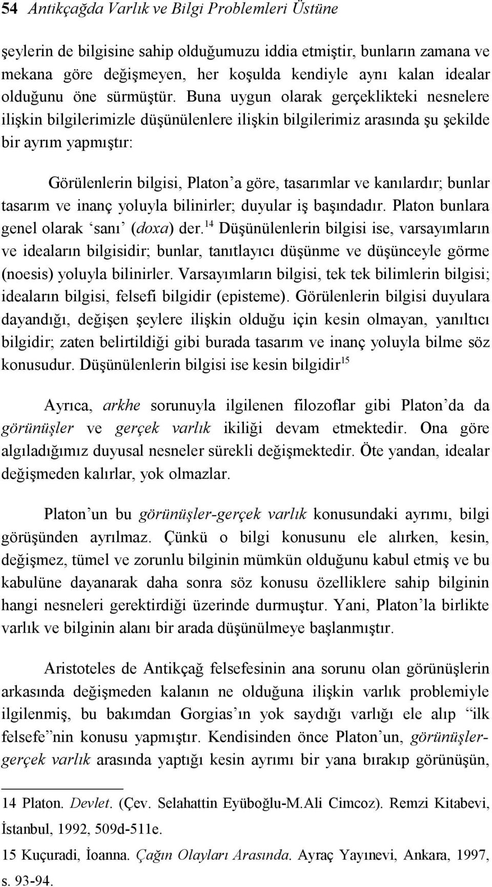 Buna uygun olarak gerçeklikteki nesnelere ilişkin bilgilerimizle düşünülenlere ilişkin bilgilerimiz arasında şu şekilde bir ayrım yapmıştır: Görülenlerin bilgisi, Platon a göre, tasarımlar ve