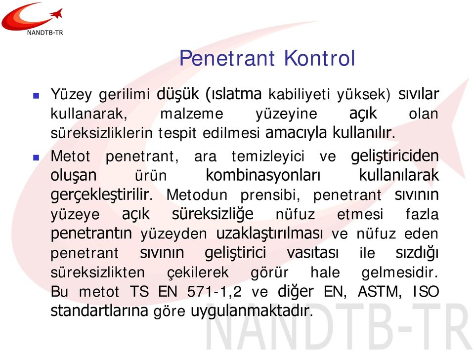 Metodun prensibi, penetrant sıvının yüzeye açık süreksizliğe nüfuz etmesi fazla penetrantın yüzeyden uzaklaştırılması ve nüfuz eden penetrant