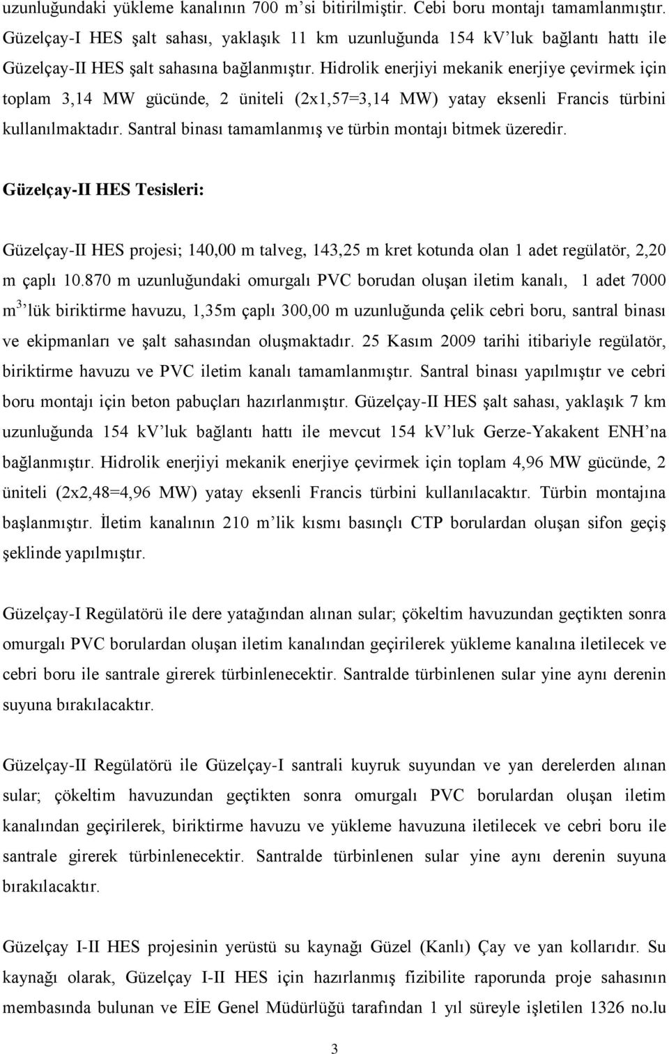 Hidrolik enerjiyi mekanik enerjiye çevirmek için toplam 3,14 MW gücünde, 2 üniteli (2x1,57=3,14 MW) yatay eksenli Francis türbini kullanılmaktadır.