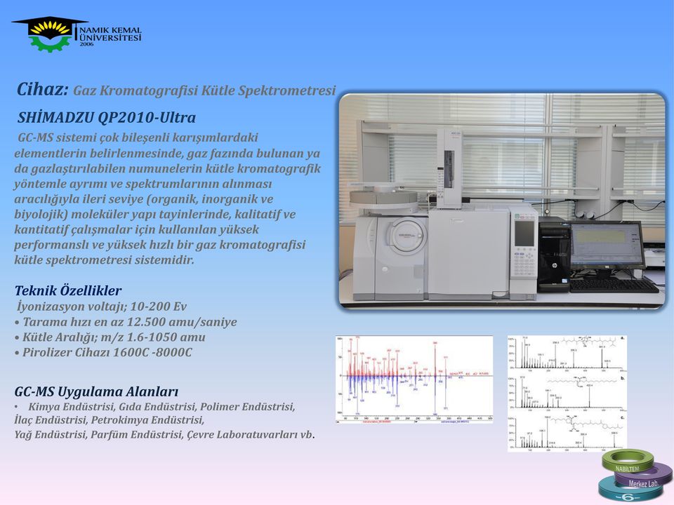 kullanılan yüksek performanslı ve yüksek hızlı bir gaz kromatografisi kütle spektrometresi sistemidir. Teknik Özellikler İyonizasyon voltajı; 10-200 Ev Tarama hızı en az 12.