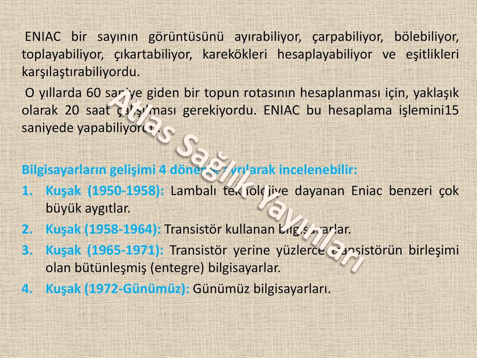 Bilgisayarların gelişimi 4 döneme ayrılarak incelenebilir: 1. Kuşak (1950-1958): Lambalı teknolojiye dayanan Eniac benzeri çok büyük aygıtlar. 2.