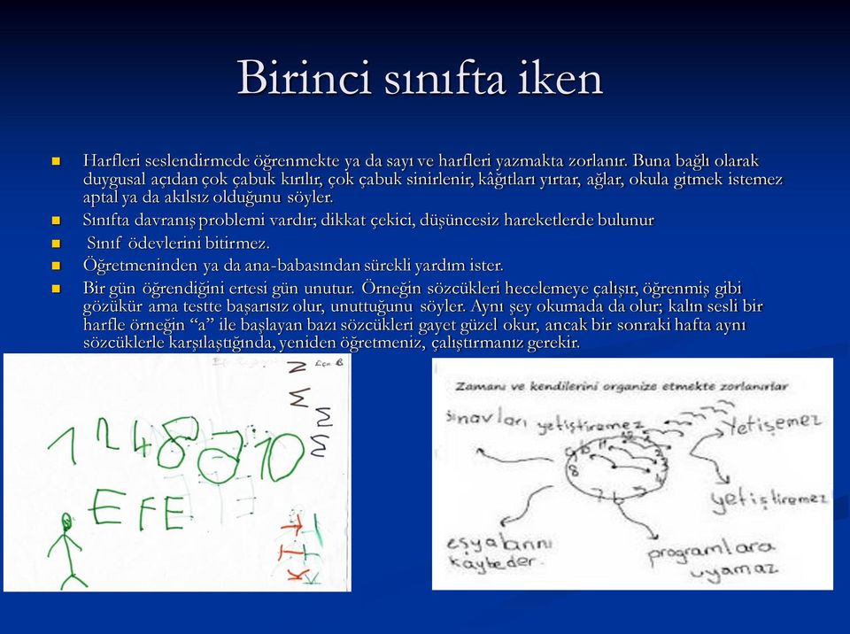 Sınıfta davranış problemi vardır; dikkat çekici, düşüncesiz hareketlerde bulunur Sınıf ödevlerini bitirmez. Öğretmeninden ya da ana-babasından sürekli yardım ister.