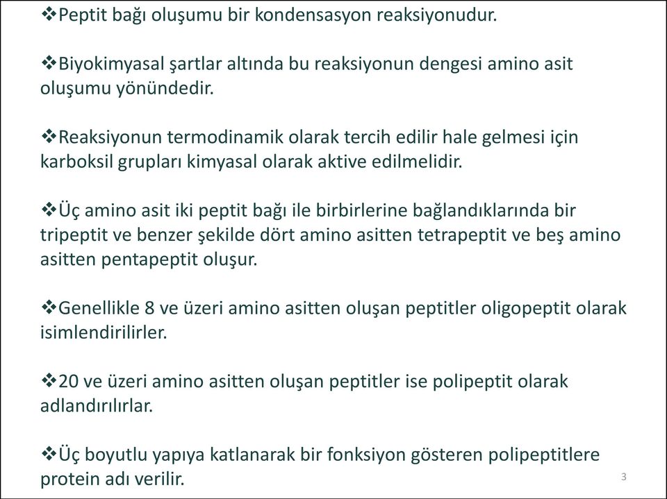 Üç amino asit iki peptit bağı ile birbirlerine bağlandıklarında bir tripeptit ve benzer şekilde dört amino asitten tetrapeptit ve beş amino asitten pentapeptit oluşur.