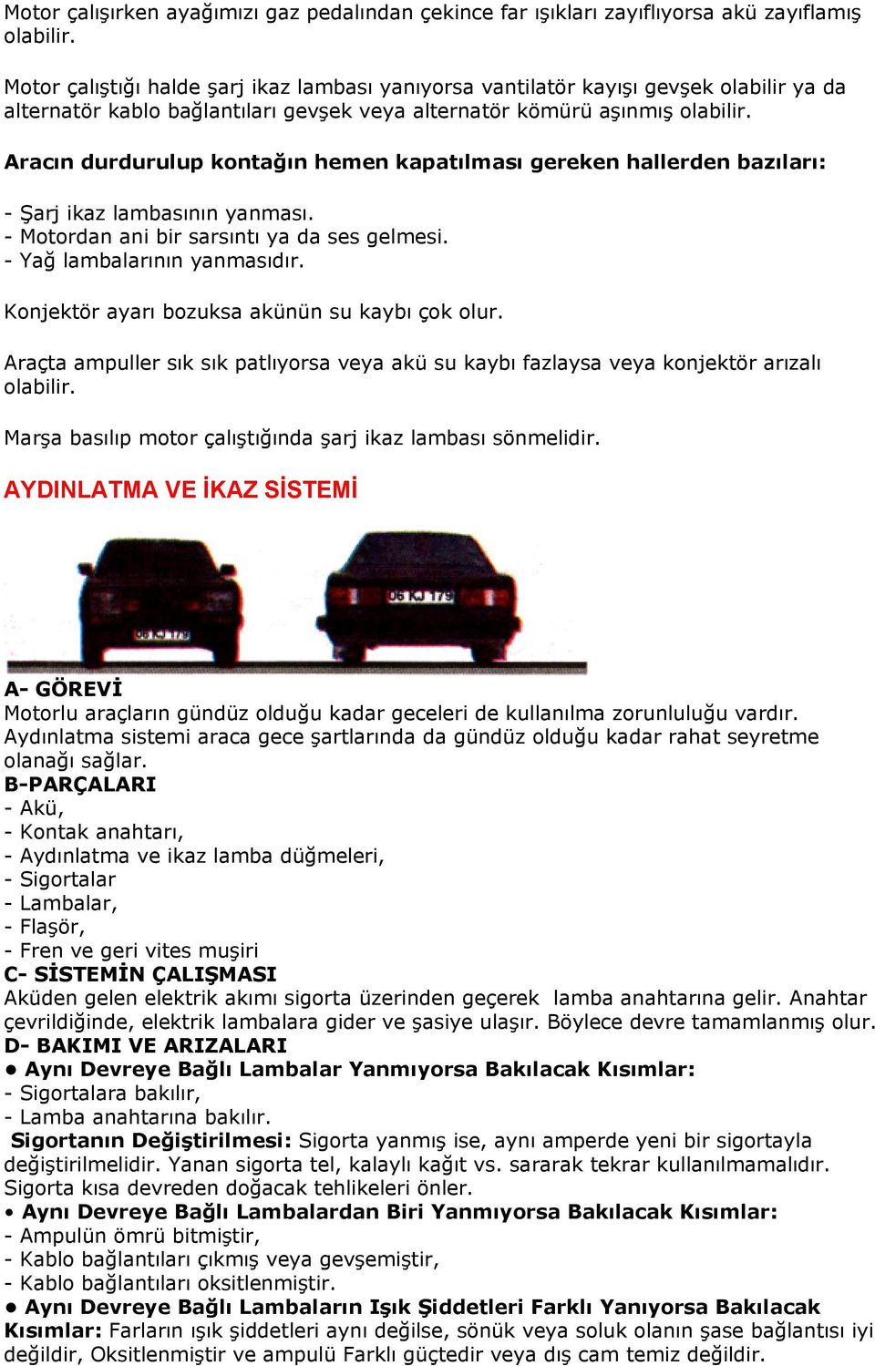 Aracın durdurulup kontağın hemen kapatılması gereken hallerden bazıları: - Şarj ikaz lambasının yanması. - Motordan ani bir sarsıntı ya da ses gelmesi. - Yağ lambalarının yanmasıdır.