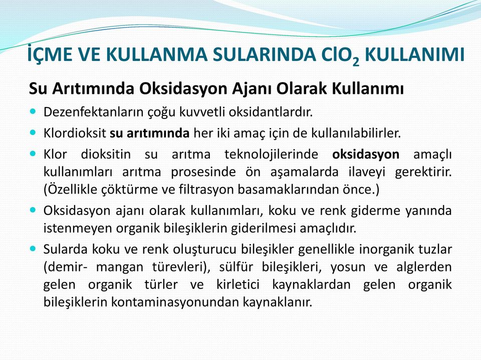 Klor dioksitin su arıtma teknolojilerinde oksidasyon amaçlı kullanımları arıtma prosesinde ön aşamalarda ilaveyi gerektirir. (Özellikle çöktürme ve filtrasyon basamaklarından önce.