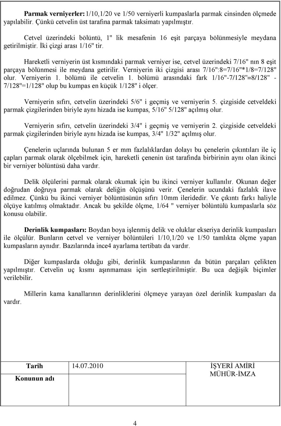 Hareketli verniyerin üst kısmındaki parmak verniyer ise, cetvel üzerindeki 7/16'' nın 8 eşit parçaya bölünmesi ile meydana getirilir. Verniyerin iki çizgisi arası 7/16'':8=7/16''*1/8=7/128'' olur.