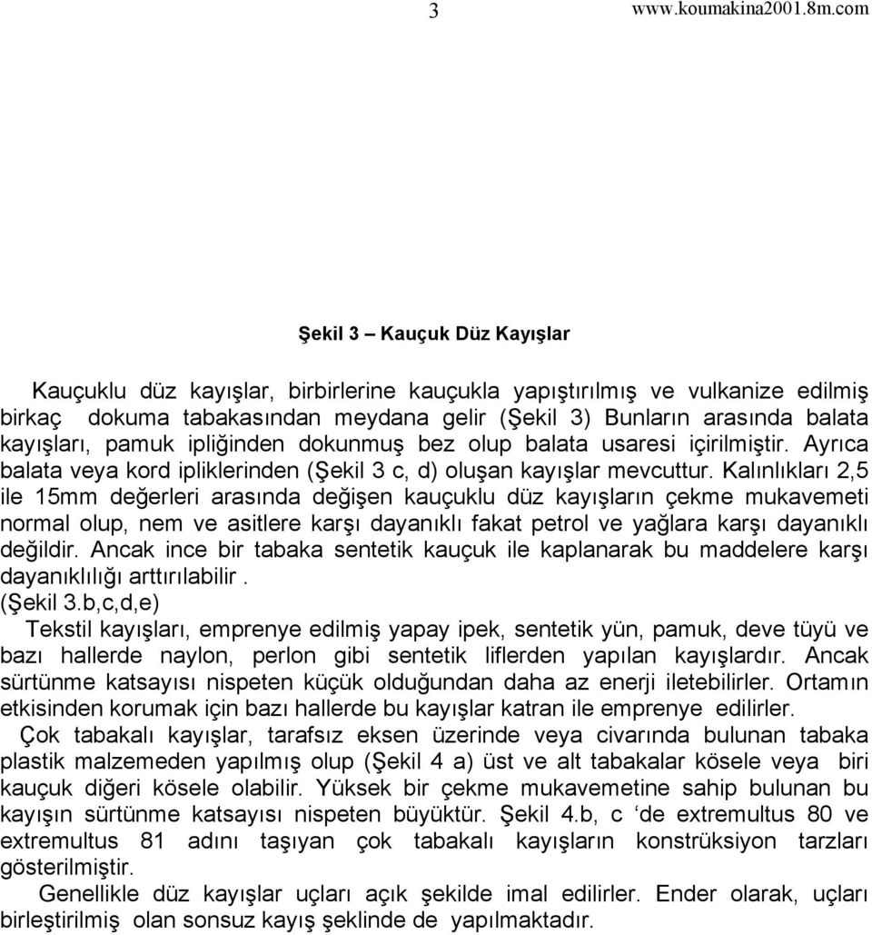 Kalınlıkları 2,5 ile 15mm değerleri arasında değişen kauçuklu düz kayışların çekme mukavemeti normal olup, nem ve asitlere karşı dayanıklı fakat petrol ve yağlara karşı dayanıklı değildir.