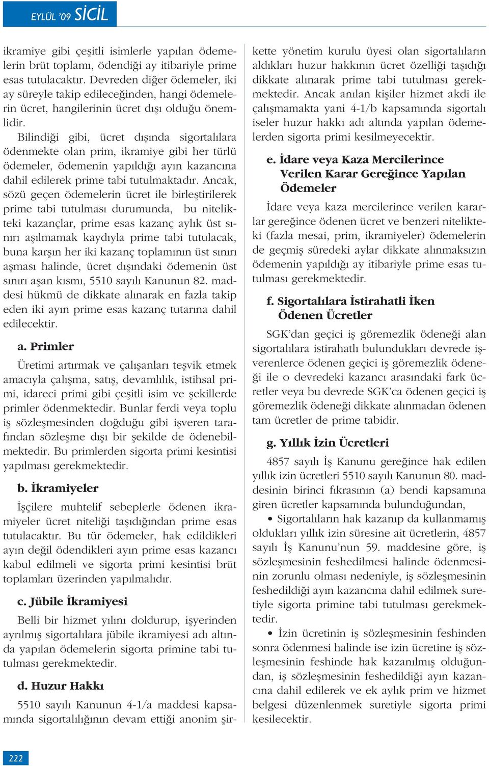 Bilindiği gibi, ücret dışında sigortalılara ödenmekte olan prim, ikramiye gibi her türlü ödemeler, ödemenin yapıldığı ayın kazancına dahil edilerek prime tabi tutulmaktadır.