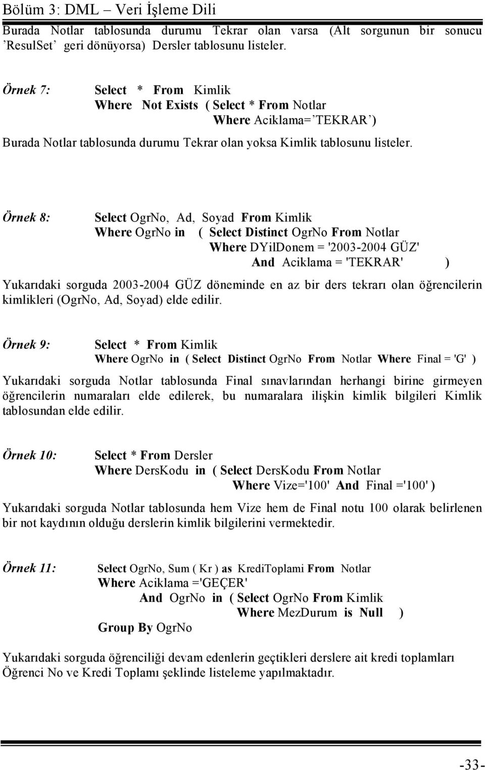 Örnek 8: Select OgrNo, Ad, Soyad From Kimlik Where OgrNo in ( Select Distinct OgrNo From Notlar Where DYilDonem = '2003-2004 GÜZ' And Aciklama = 'TEKRAR' ) Yukarıdaki sorguda 2003-2004 GÜZ döneminde