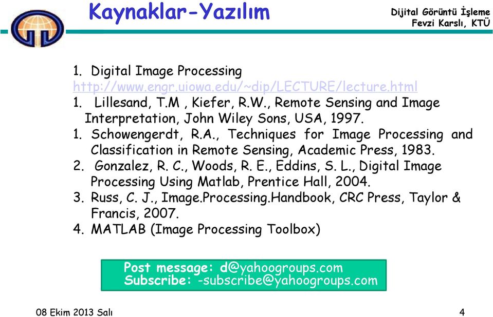 2. Gonzalez, R. C., Woods, R. E., Eddins, S. L., Digital Image Processing Using Matlab, Prentice Hall, 2004. 3. Russ, C. J., Image.Processing.Handbook, CRC Press, Taylor & Francis, 2007.