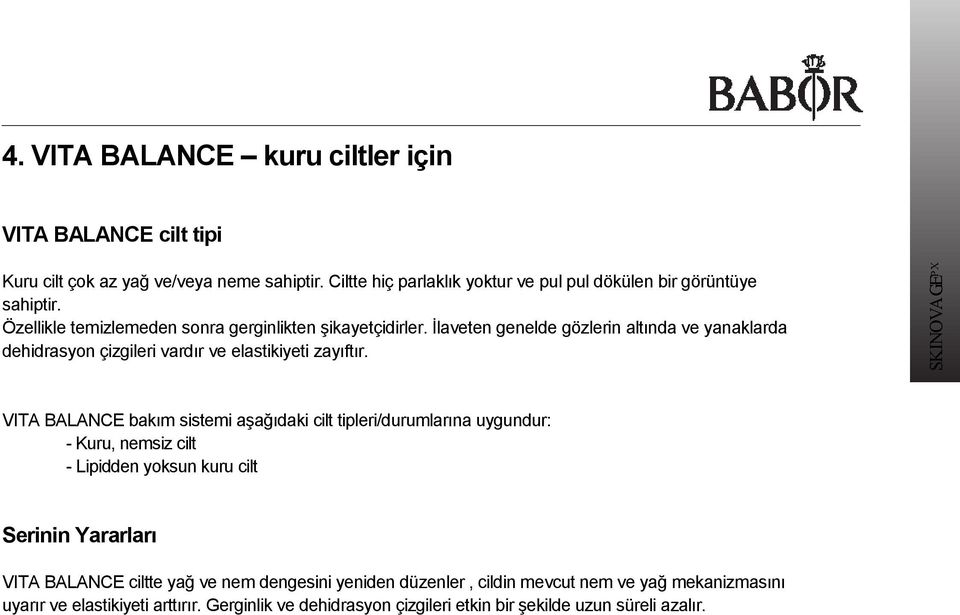 VITA BALANCE bakım sistemi aşağıdaki cilt tipleri/durumlarına uygundur: - Kuru, nemsiz cilt - Lipidden yoksun kuru cilt Serinin Yararları VITA BALANCE ciltte yağ ve nem