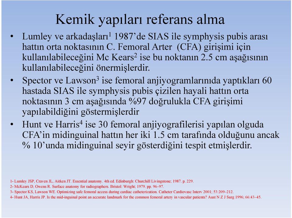 Spector ve Lawson 3 ise femoral anjiyogramlarınıda yaptıkları 60 hastada SIAS ile symphysis pubis çizilen hayali hattın orta noktasının 3 cm aşağısında %97 doğrulukla CFA girişimi yapılabildiğini