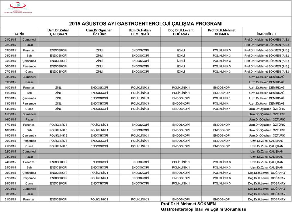 Dr.H.Mehmet SÖKMEN (A.B.) 05/08/15 Çarşamba ENDOSKOPİ İZİNLİ ENDOSKOPİ İZİNLİ POLİKLİNİK 3 Prof.Dr.H.Mehmet SÖKMEN (A.B.) 06/08/15 Perşembe ENDOSKOPİ İZİNLİ ENDOSKOPİ İZİNLİ POLİKLİNİK 3 Prof.Dr.H.Mehmet SÖKMEN (A.B.) 07/08/15 Cuma ENDOSKOPİ İZİNLİ ENDOSKOPİ İZİNLİ POLİKLİNİK 3 Prof.