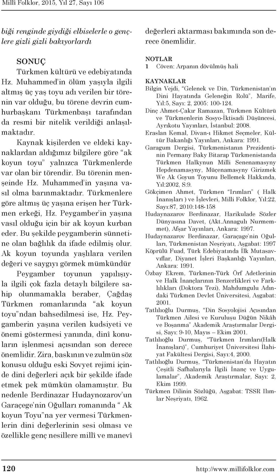Kaynak kişilerden ve eldeki kaynaklardan aldığımız bilgilere göre ak koyun toyu yalnızca Türkmenlerde var olan bir törendir. Bu törenin menşeinde Hz. Muhammed in yaşına vasıl olma barınmaktadır.