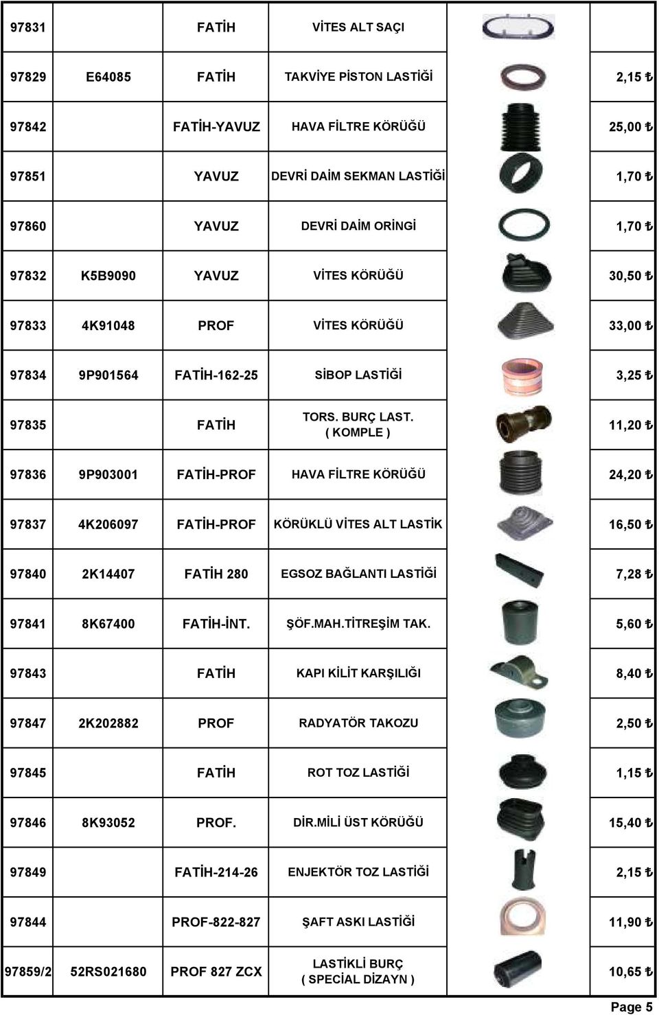 ( KOMPLE ) 11,20 97836 9P903001 FATİH-PROF HAVA FİLTRE KÖRÜĞÜ 24,20 97837 4K206097 FATİH-PROF KÖRÜKLÜ VİTES ALT LASTİK 16,50 97840 2K14407 FATİH 280 EGSOZ BAĞLANTI LASTİĞİ 7,28 97841 8K67400