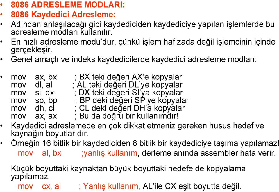 Genel amaçlı ve indeks kaydedicilerde kaydedici adresleme modları: mov ax, bx ; BX teki değeri AX e kopyalar mov dl, al ; AL teki değeri DL ye kopyalar mov si, dx ; DX teki değeri SI ya kopyalar mov