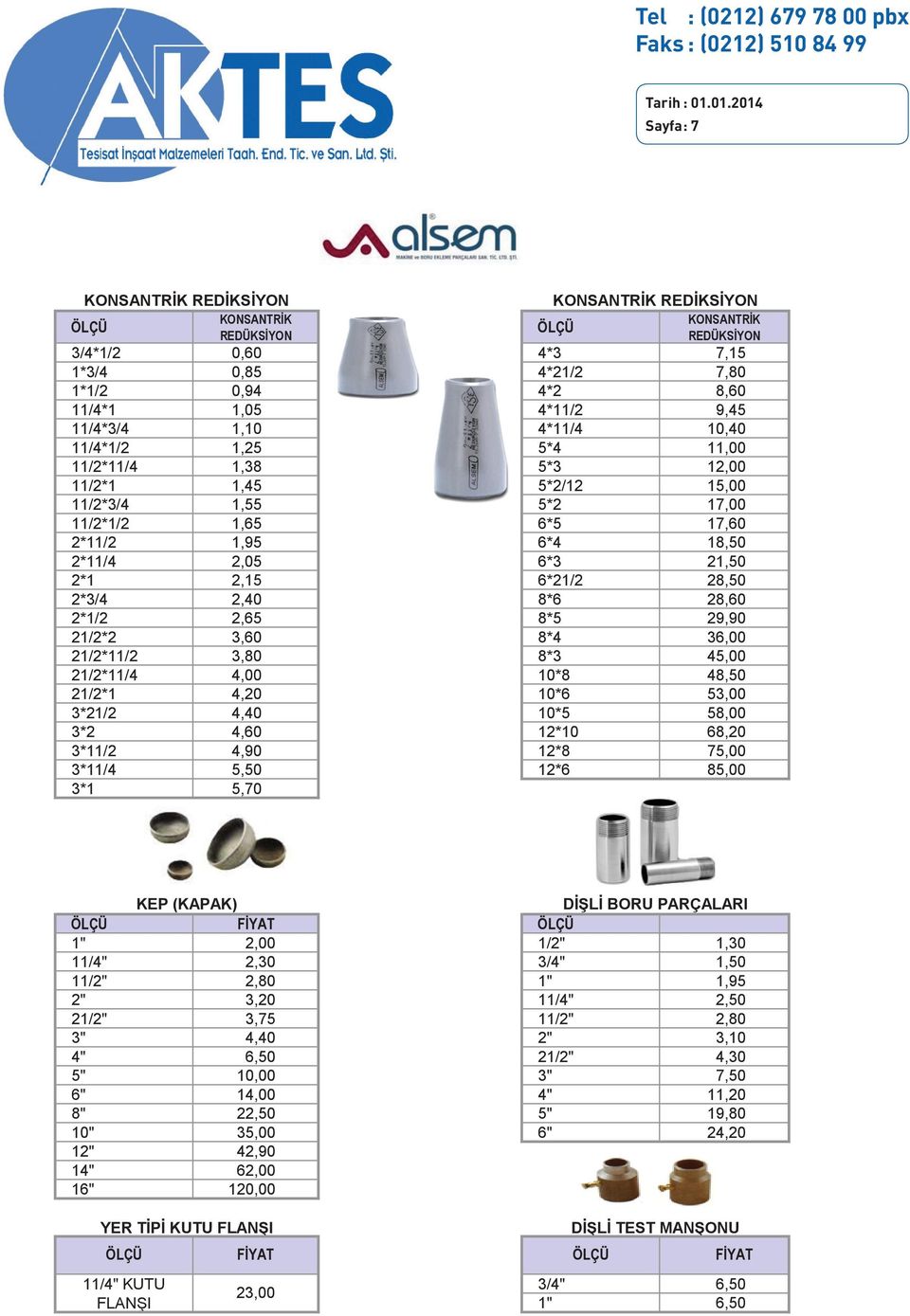 KONSANTRİK ÖLÇÜ REDÜKSİYON 3/4*1/2 0,60 4*3 7,15 1*3/4 0,85 4*21/2 7,80 1*1/2 0,94 4*2 8,60 11/4*1 1,05 4*11/2 9,45 11/4*3/4 1,10 4*11/4 10,40 11/4*1/2 1,25 5*4 11,00 11/2*11/4 1,38 5*3 12,00 11/2*1