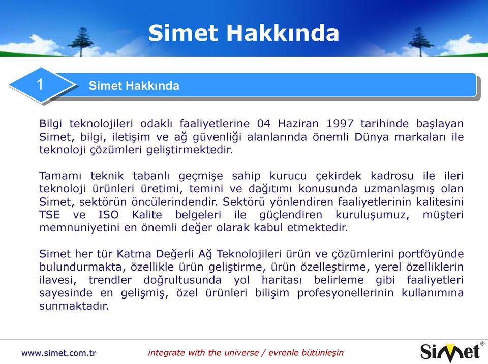 Tamamı teknik tabanlı geçmişe sahip kurucu çekirdek kadrosu ile ileri teknoloji ürünleri üretimi, temini ve dağıtımı konusunda uzmanlaşmış olan Simet, sektörün öncülerindendir.