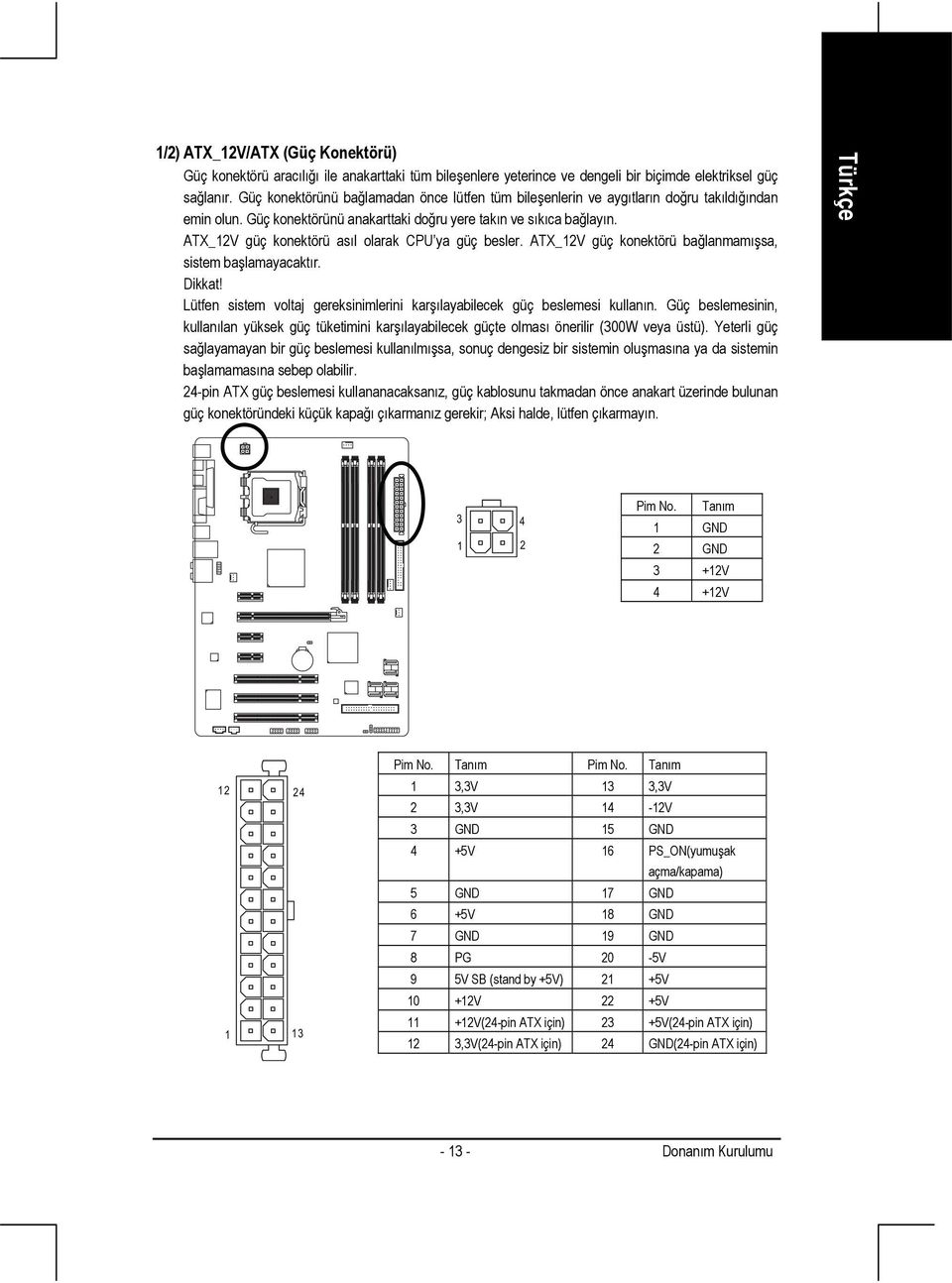 ATX_12V güç konektörü asıl olarak CPU ya güç besler. ATX_12V güç konektörü bağlanmamışsa, sistem başlamayacaktır. Dikkat! Lütfen sistem voltaj gereksinimlerini karşılayabilecek güç beslemesi kullanın.