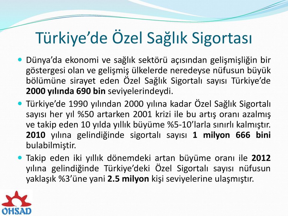 Türkiye de 1990 yılından 2000 yılına kadar Özel Sağlık Sigortalı sayısı her yıl %50 artarken 2001 krizi ile bu artış oranı azalmış ve takip eden 10 yılda yıllık büyüme %5-10 larla
