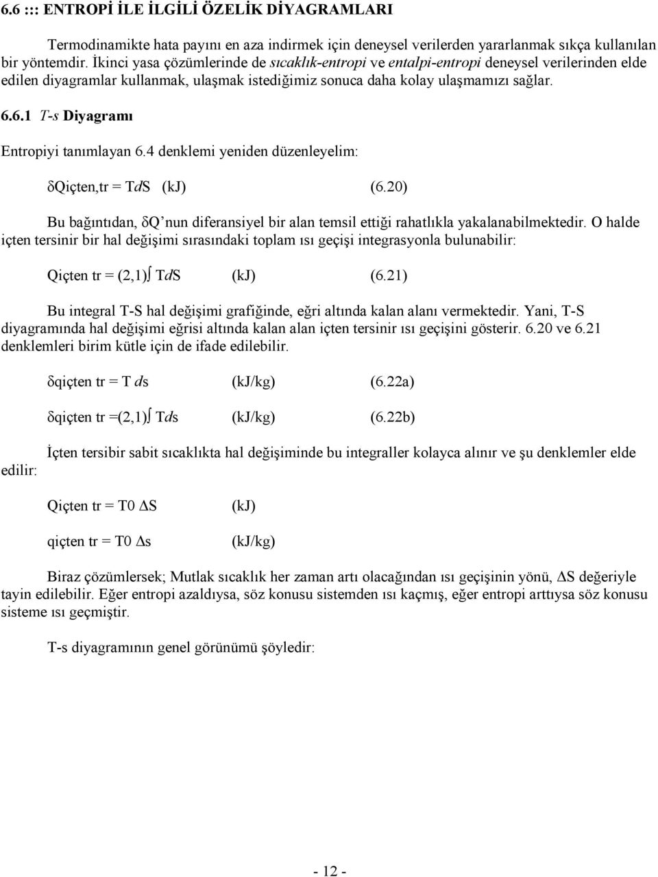 6.1 T-s Diyagramı Entropiyi tanımlayan 6.4 denklemi yeniden düzenleyelim: δqiçten,tr = TdS (kj) (6.20) Bu bağıntıdan, δq nun diferansiyel bir alan temsil ettiği rahatlıkla yakalanabilmektedir.